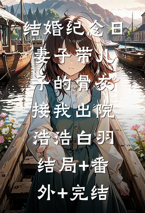 结婚纪念日，妻子带儿子的骨灰接我出院浩浩白羽:结局+番外+完结