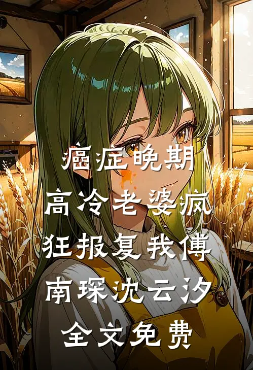 癌症晚期，高冷老婆疯狂报复我傅南琛沈云汐全文免费