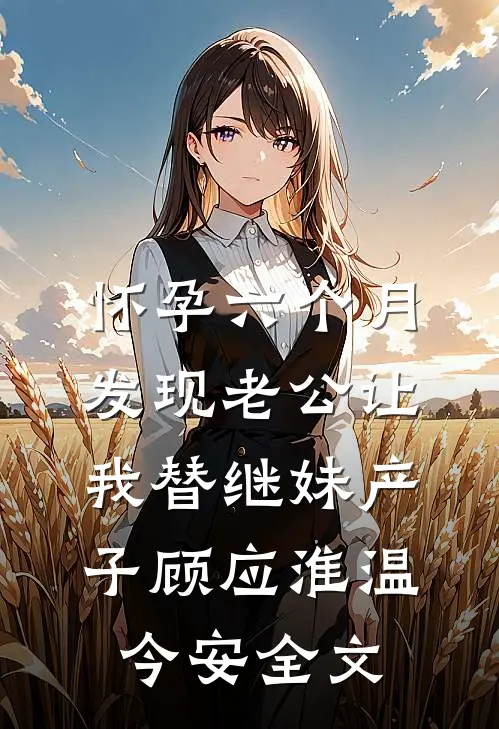 怀孕六个月，发现老公让我替继妹产子顾应淮温今安全文