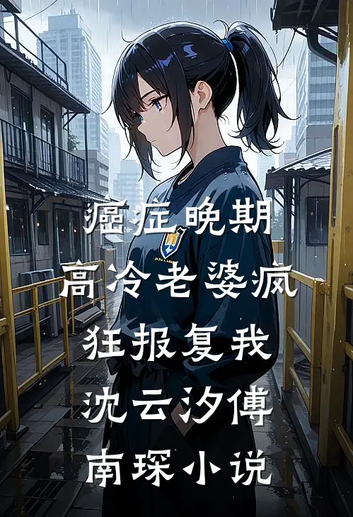 癌症晚期，高冷老婆疯狂报复我沈云汐傅南琛小说