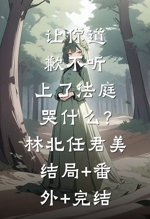 让你道歉不听，上了法庭哭什么？林北任君美:结局+番外+完结