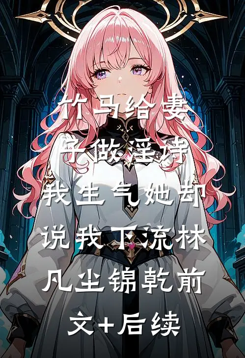 竹马给妻子做淫诗，我生气她却说我下流林凡尘锦乾前文+后续