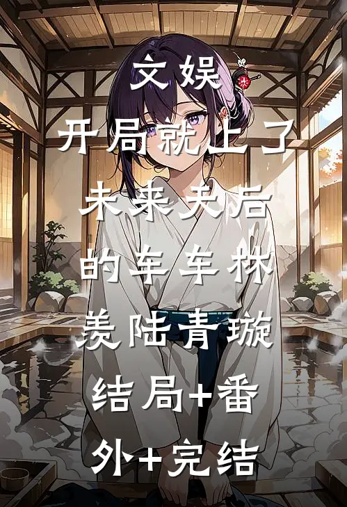 文娱：开局就上了未来天后的车车林羡陆青璇结局+番外+完结