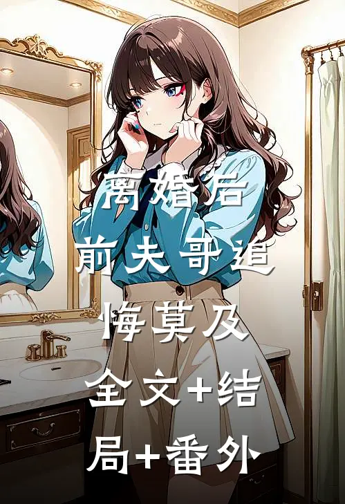 离婚后，前夫哥追悔莫及:全文+结局+番外