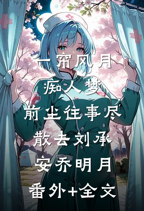 一帘风月痴人梦，前尘往事尽散去刘承安乔明月:(番外)+(全文)