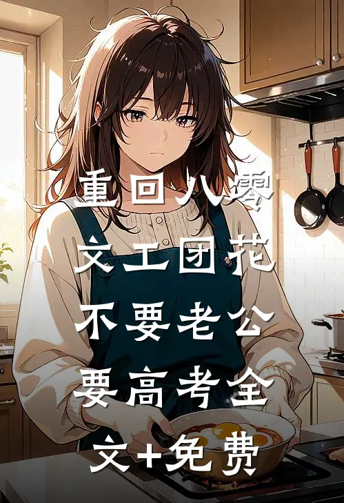 重回八零，文工团花不要老公要高考全文+免费