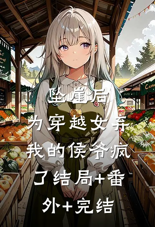 坠崖后，为穿越女弃我的侯爷疯了结局+番外+完结