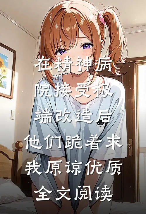 在精神病院接受极端改造后，他们跪着求我原谅优质全文阅读