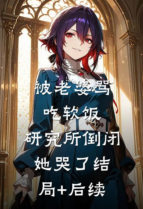 被老婆骂吃软饭，研究所倒闭她哭了结局+后续