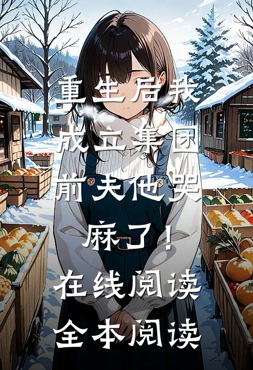 重生后我成立集团，前夫他哭麻了！在线阅读全本阅读