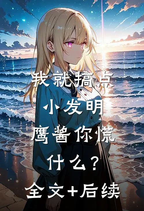 我就搞点小发明，鹰酱你慌什么？全文+后续