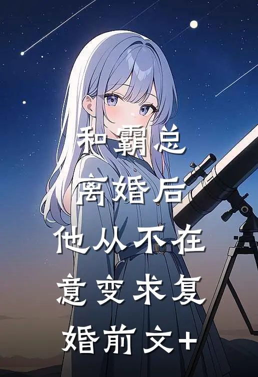 和霸总离婚后，他从不在意变求复婚前文+