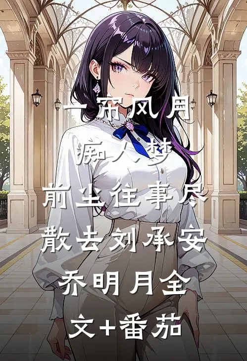一帘风月痴人梦，前尘往事尽散去刘承安乔明月全文+番茄