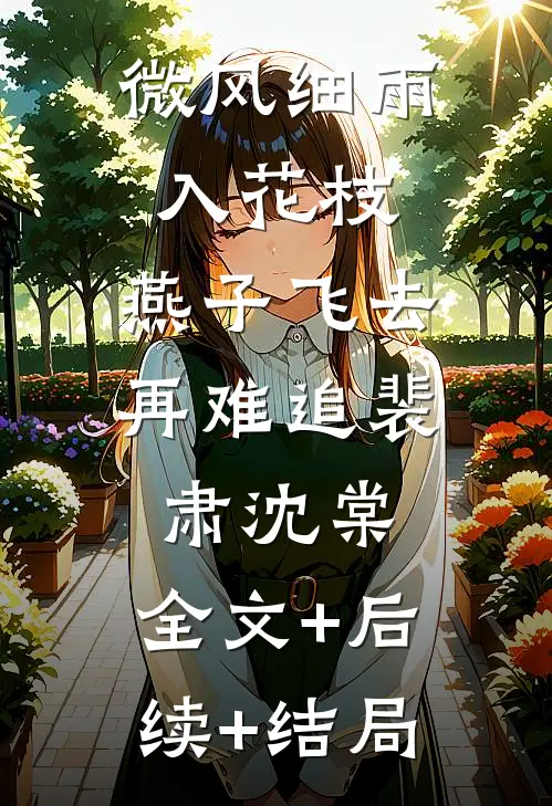 微风细雨入花枝，燕子飞去再难追裴肃沈棠:全文+后续+结局