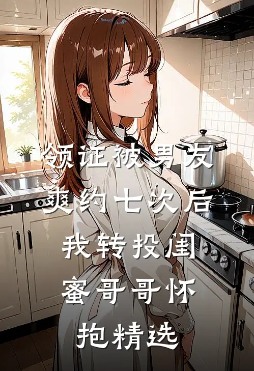 领证被男友爽约七次后，我转投闺蜜哥哥怀抱精选