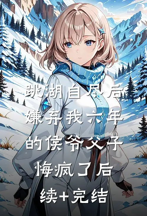 跳湖自尽后，嫌弃我六年的侯爷父子悔疯了后续+完结