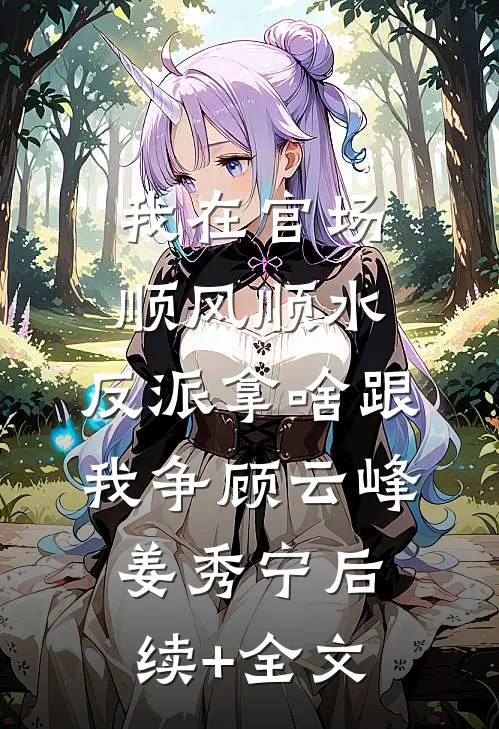 我在官场顺风顺水，反派拿啥跟我争顾云峰姜秀宁后续+全文
