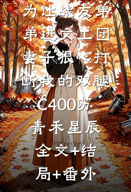为让战友弟弟进文工团，妻子狠心打断我的双腿C400苏青禾星辰:全文+结局+番外