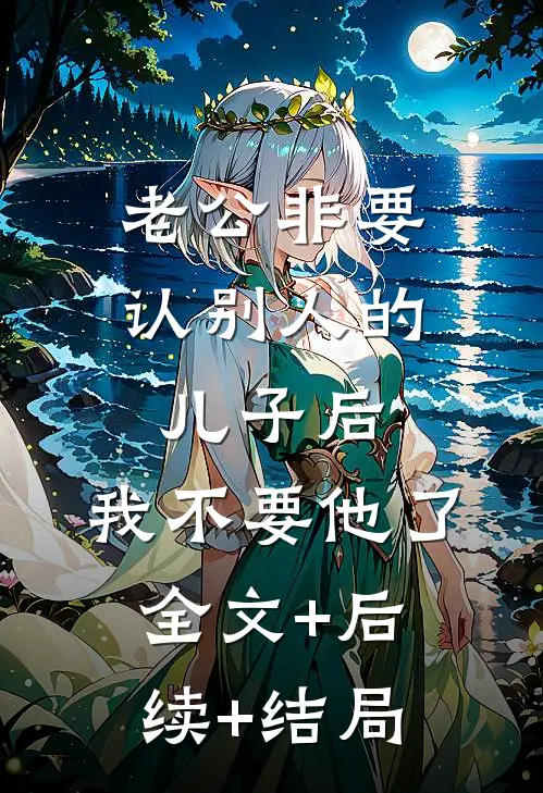 老公非要认别人的儿子后，我不要他了:全文+后续+结局