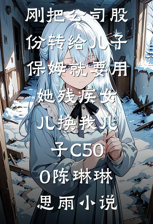 刚把公司股份转给儿子，保姆就要用她残疾女儿换我儿子C500陈琳琳思雨小说