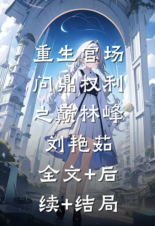 重生官场：问鼎权利之巅林峰刘艳茹:全文+后续+结局