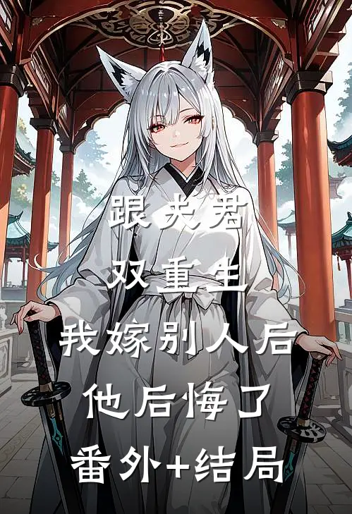 跟夫君双重生，我嫁别人后他后悔了:(番外)+(结局)