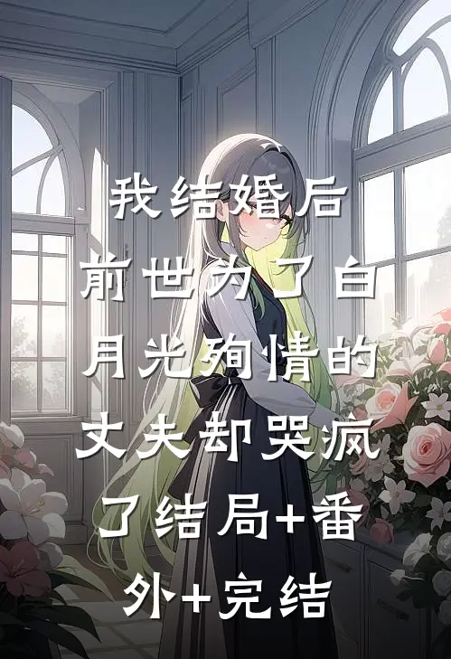 我结婚后，前世为了白月光殉情的丈夫却哭疯了结局+番外+完结