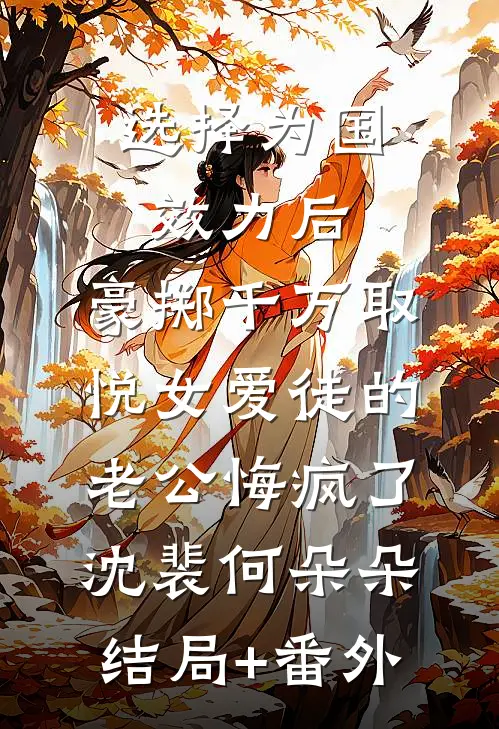 选择为国效力后，豪掷千万取悦女爱徒的老公悔疯了沈裴何朵朵:结局+番外
