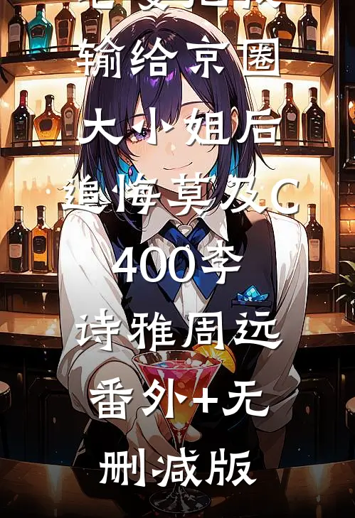 老婆把我输给京圈大小姐后，追悔莫及C400李诗雅周远:番外+无删减版