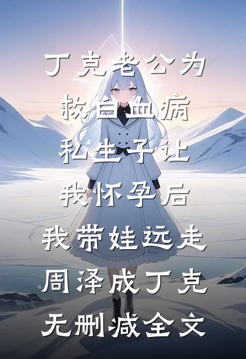 丁克老公为救白血病私生子让我怀孕后，我带娃远走周泽成丁克无删减全文