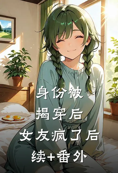 身份被揭穿后，女友疯了后续+番外