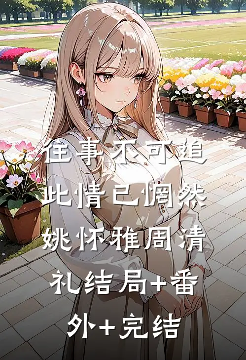往事不可追，此情已惘然姚怀雅周清礼结局+番外+完结