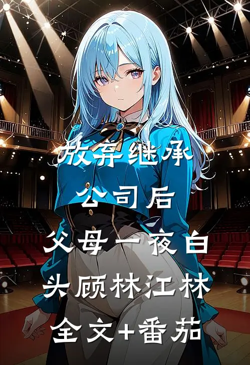 放弃继承公司后，父母一夜白头顾林江林全文+番茄