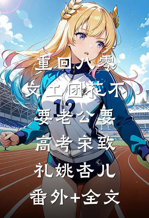 重回八零，文工团花不要老公要高考宋致礼姚杏儿:(番外)+(全文)