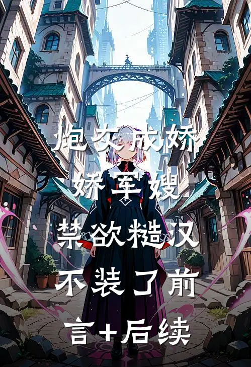 炮灰成娇娇军嫂，禁欲糙汉不装了前言+后续