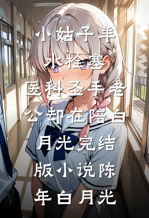 小姑子羊水栓塞，医科圣手老公却在陪白月光完结版小说陈年白月光