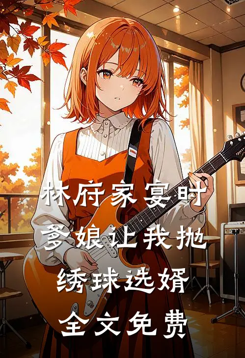 林府家宴时，爹娘让我抛绣球选婿全文免费
