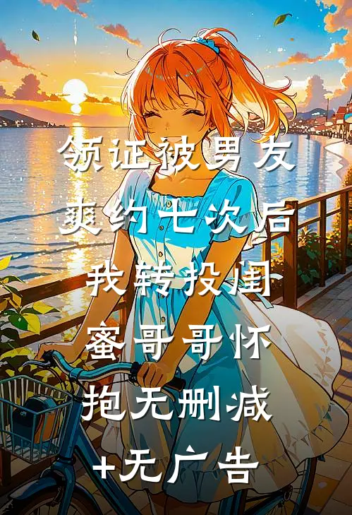 领证被男友爽约七次后，我转投闺蜜哥哥怀抱无删减+无广告