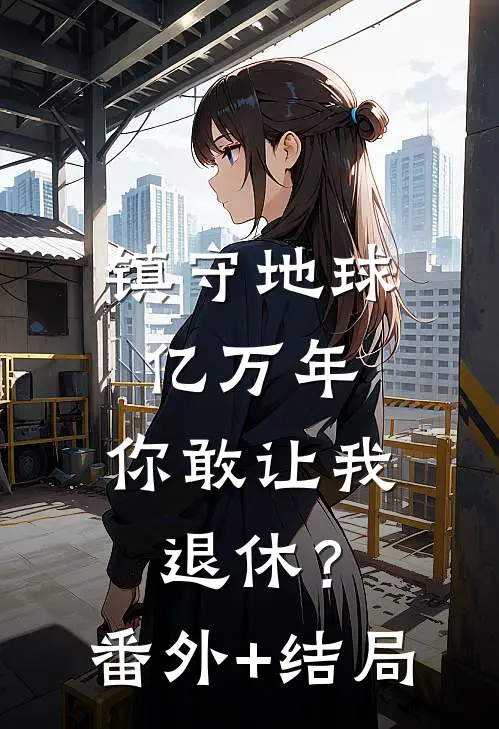 镇守地球亿万年，你敢让我退休？:(番外)+(结局)