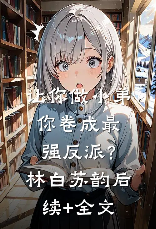让你做小弟，你卷成最强反派？林白苏韵后续+全文