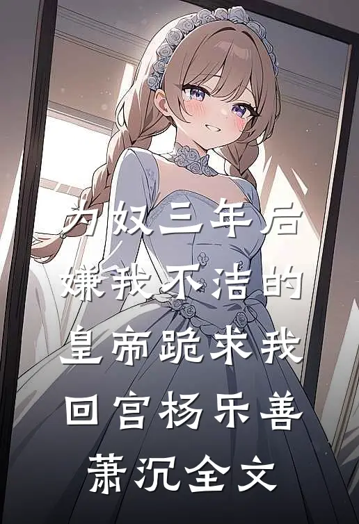 为奴三年后，嫌我不洁的皇帝跪求我回宫杨乐善萧沉全文