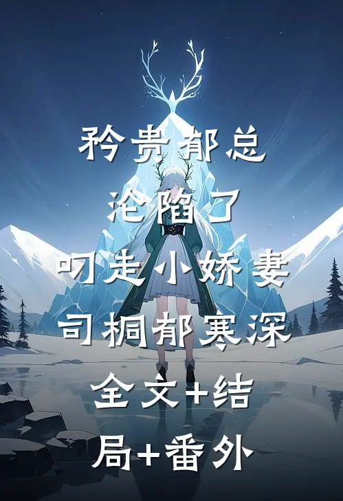 矜贵郁总沦陷了，叼走小娇妻司桐郁寒深:全文+结局+番外