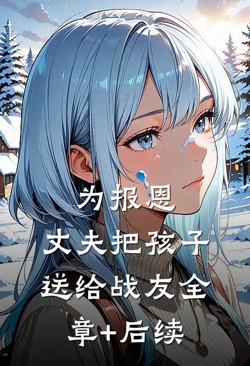为报恩，丈夫把孩子送给战友全章+后续