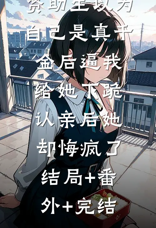 资助生以为自己是真千金后逼我给她下跪，认亲后她却悔疯了:结局+番外+完结