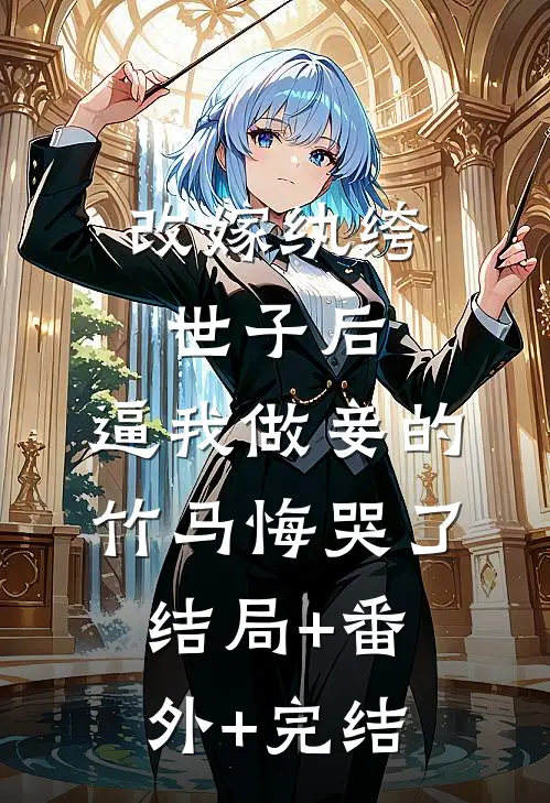改嫁纨绔世子后，逼我做妾的竹马悔哭了结局+番外+完结