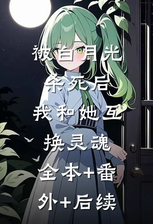 被白月光杀死后，我和她互换灵魂:全本+番外+后续