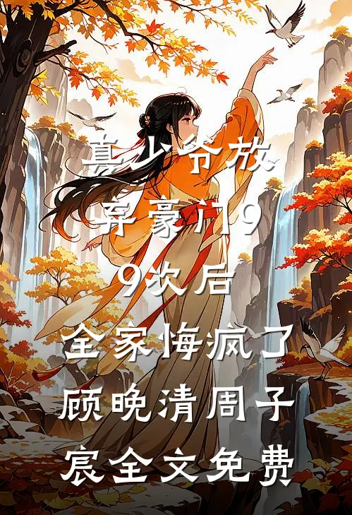 真少爷放弃豪门99次后，全家悔疯了顾晚清周子宸全文免费