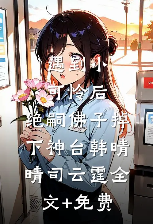 遇到小可怜后，绝嗣佛子掉下神台韩晴晴司云霆全文+免费