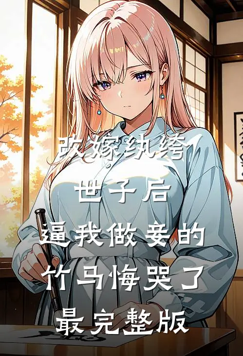 改嫁纨绔世子后，逼我做妾的竹马悔哭了最完整版