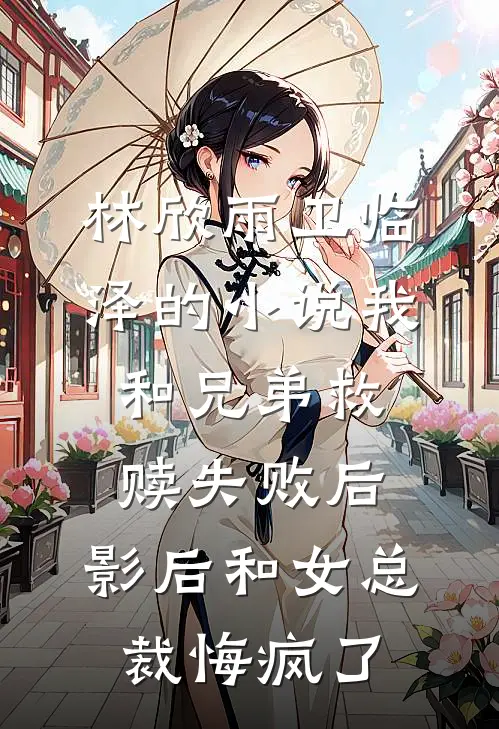 林欣雨卫临泽的小说我和兄弟救赎失败后，影后和女总裁悔疯了